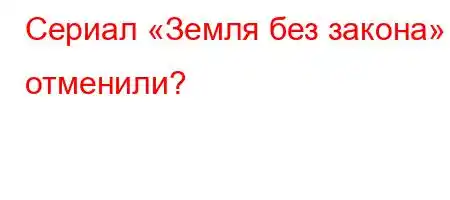 Сериал «Земля без закона» отменили?